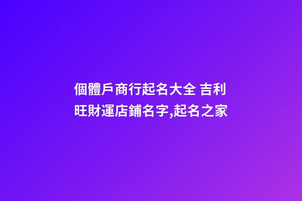 個體戶商行起名大全 吉利旺財運店鋪名字,起名之家
